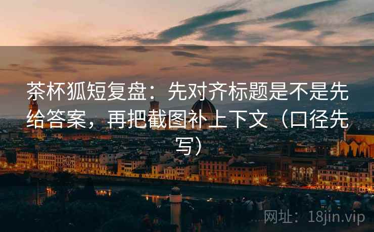 茶杯狐短复盘:先对齐标题是不是先给答案,再把截图补上下文(口径先写) 茶杯狐短复盘:先对齐标题是不是先给答案,再把截图补上下文(口径先写)