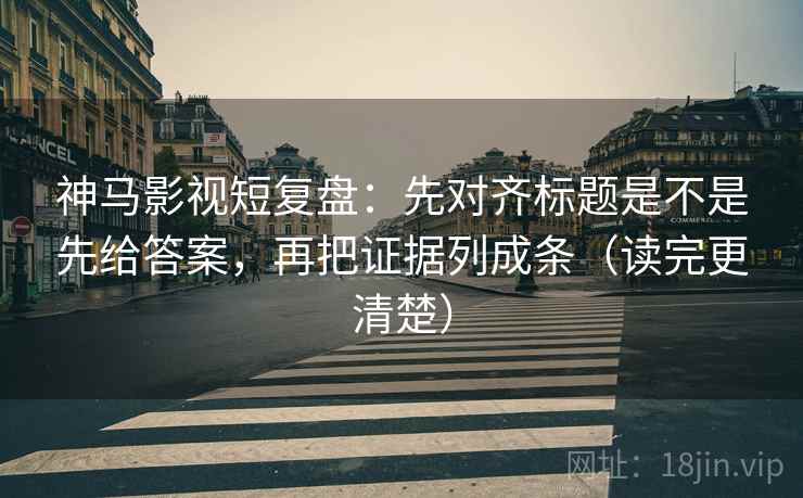 神马影视短复盘：先对齐标题是不是先给答案，再把证据列成条（读完更清楚）