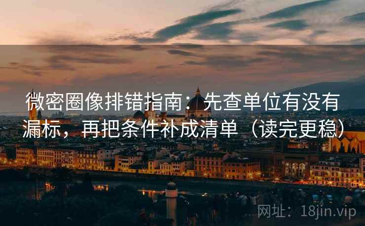 微密圈像排错指南：先查单位有没有漏标，再把条件补成清单（读完更稳）