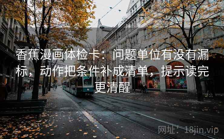 香蕉漫画体检卡:问题单位有没有漏标,动作把条件补成清单,提示读完更清醒 香蕉漫画体检卡:问题单位有没有漏标,动作把条件补成清单,提示读完更清醒