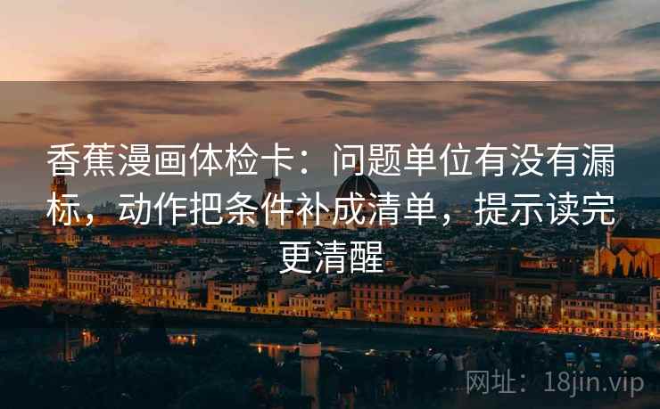 香蕉漫画体检卡:问题单位有没有漏标,动作把条件补成清单,提示读完更清醒 香蕉漫画体检卡:问题单位有没有漏标,动作把条件补成清单,提示读完更清醒