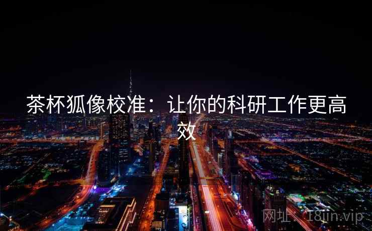 茶杯狐像校准：让你的科研工作更高效
