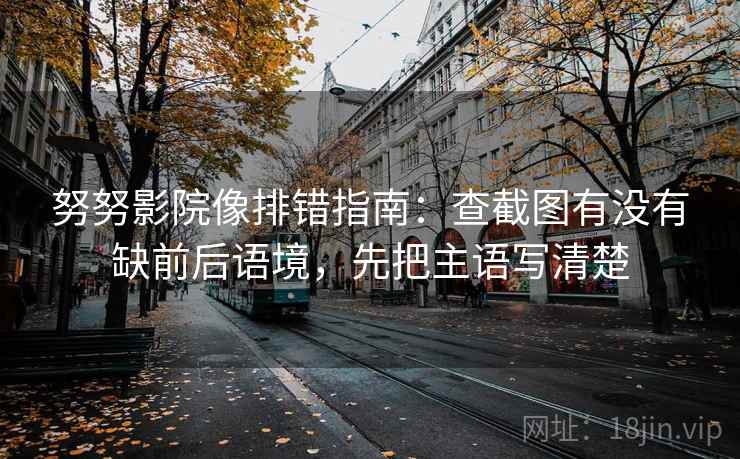 努努影院像排错指南:查截图有没有缺前后语境,先把主语写清楚 努努影院像排错指南:查截图有没有缺前后语境,先把主语写清楚