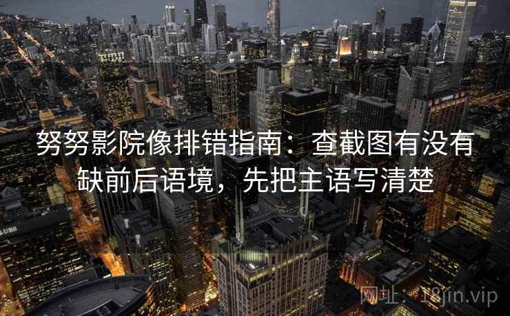 努努影院像排错指南:查截图有没有缺前后语境,先把主语写清楚 努努影院像排错指南:查截图有没有缺前后语境,先把主语写清楚