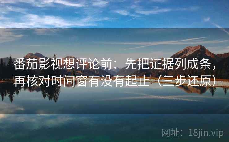 番茄影视想评论前:先把证据列成条,再核对时间窗有没有起止(三步还原) 番茄影视想评论前:先把证据列成条,再核对时间窗有没有起止(三步还原)