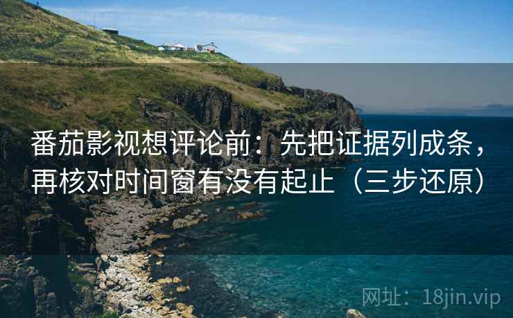 番茄影视想评论前:先把证据列成条,再核对时间窗有没有起止(三步还原) 番茄影视想评论前:先把证据列成条,再核对时间窗有没有起止(三步还原)