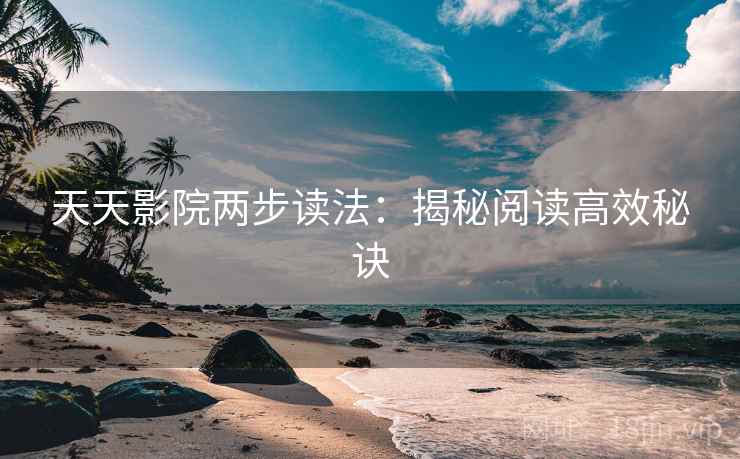 天天影院两步读法:揭秘阅读高效秘诀 天天影院两步读法:揭秘阅读高效秘诀