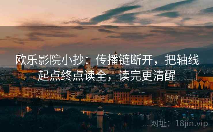 欧乐影院小抄:传播链断开,把轴线起点终点读全,读完更清醒 欧乐影院小抄:传播链断开,把轴线起点终点读全,读完更清醒