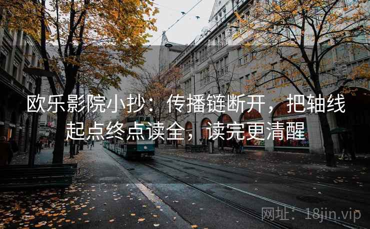 欧乐影院小抄:传播链断开,把轴线起点终点读全,读完更清醒 欧乐影院小抄:传播链断开,把轴线起点终点读全,读完更清醒