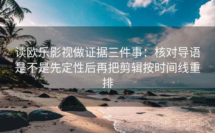 读欧乐影视做证据三件事：核对导语是不是先定性后再把剪辑按时间线重排