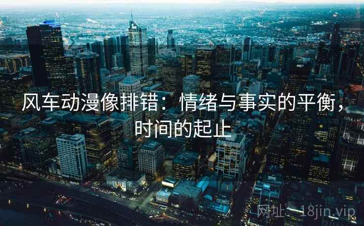 风车动漫像排错：情绪与事实的平衡，时间的起止