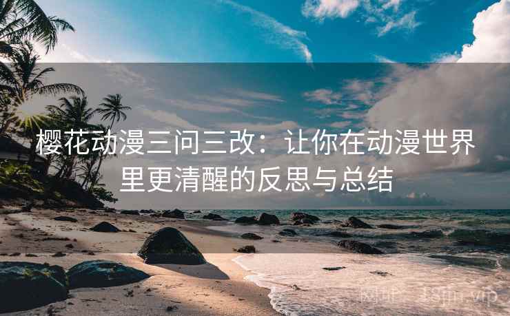 樱花动漫三问三改:让你在动漫世界里更清醒的反思与总结 樱花动漫三问三改:让你在动漫世界里更清醒的反思与总结