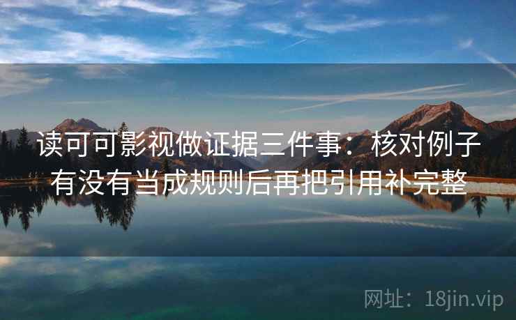 读可可影视做证据三件事:核对例子有没有当成规则后再把引用补完整 读可可影视做证据三件事:核对例子有没有当成规则后再把引用补完整
