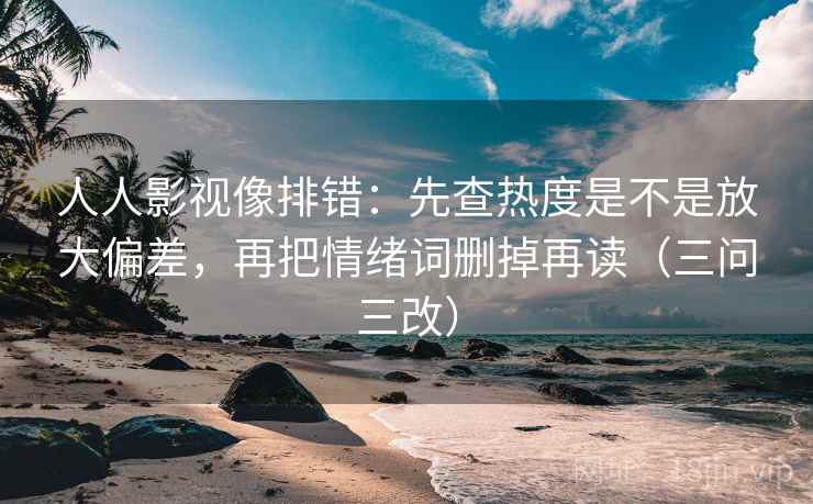 人人影视像排错：先查热度是不是放大偏差，再把情绪词删掉再读（三问三改）