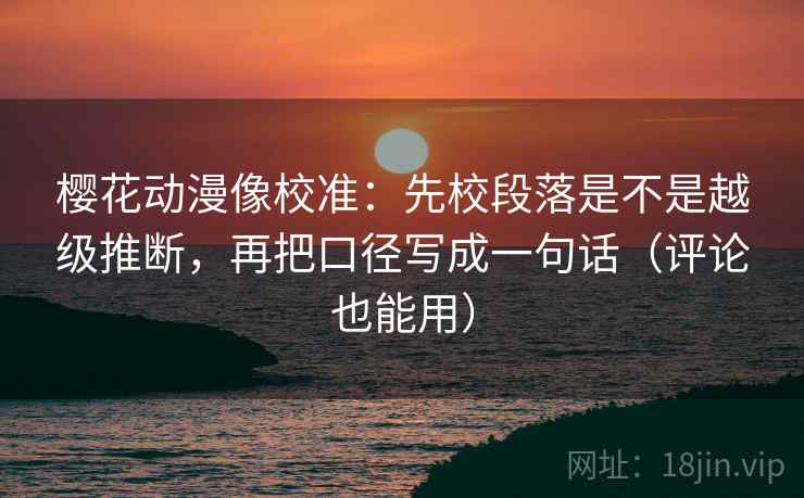 樱花动漫像校准：先校段落是不是越级推断，再把口径写成一句话（评论也能用）
