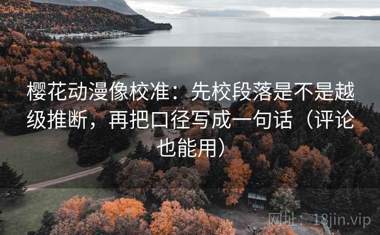 樱花动漫像校准：先校段落是不是越级推断，再把口径写成一句话（评论也能用）