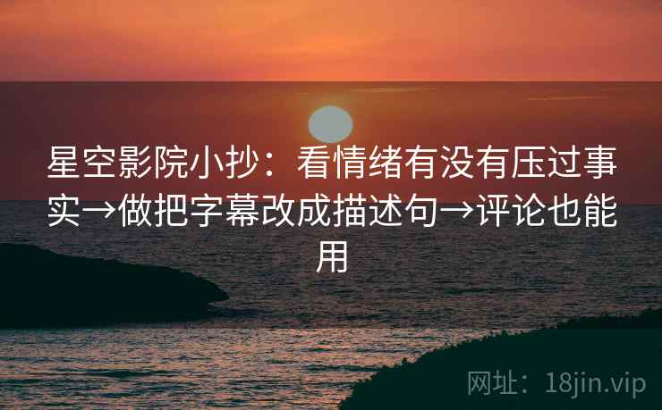 星空影院小抄：看情绪有没有压过事实→做把字幕改成描述句→评论也能用