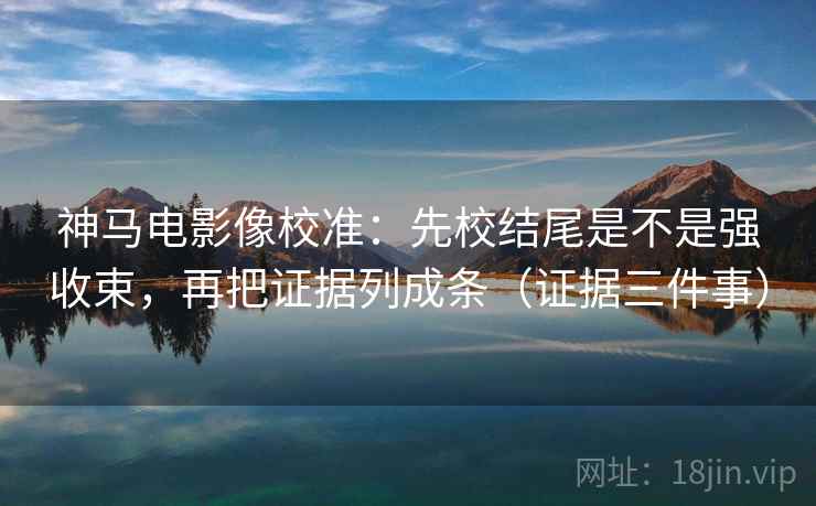 神马电影像校准:先校结尾是不是强收束,再把证据列成条(证据三件事) 神马电影像校准:先校结尾是不是强收束,再把证据列成条(证据三件事)