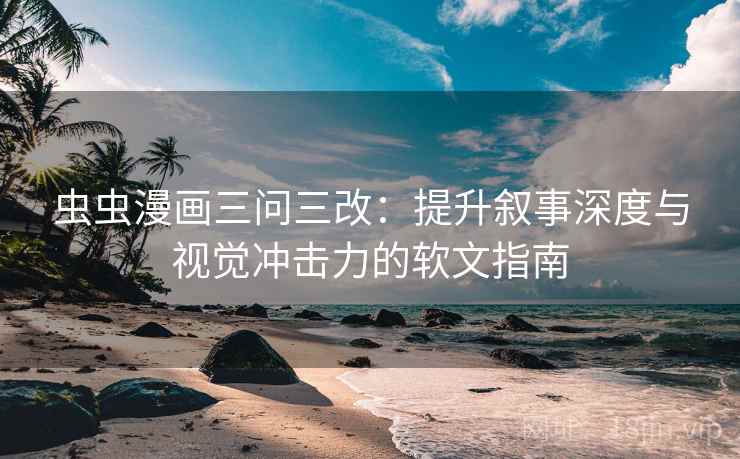 虫虫漫画三问三改：提升叙事深度与视觉冲击力的软文指南