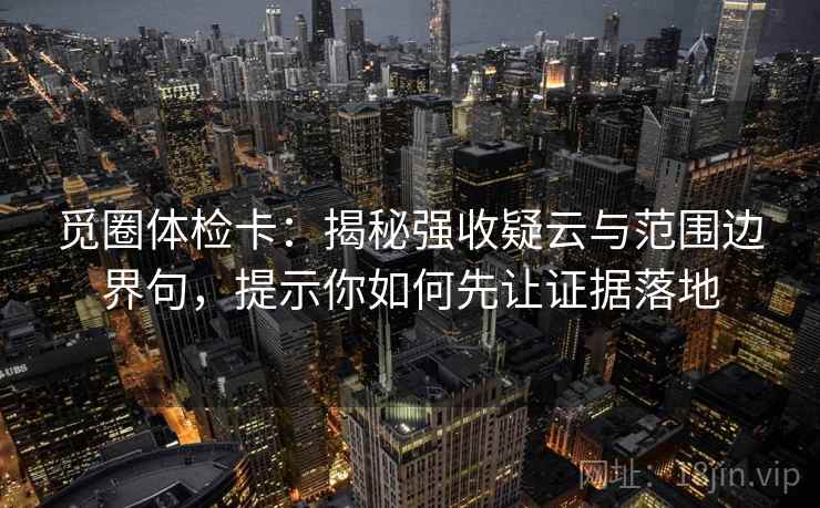 觅圈体检卡：揭秘强收疑云与范围边界句，提示你如何先让证据落地