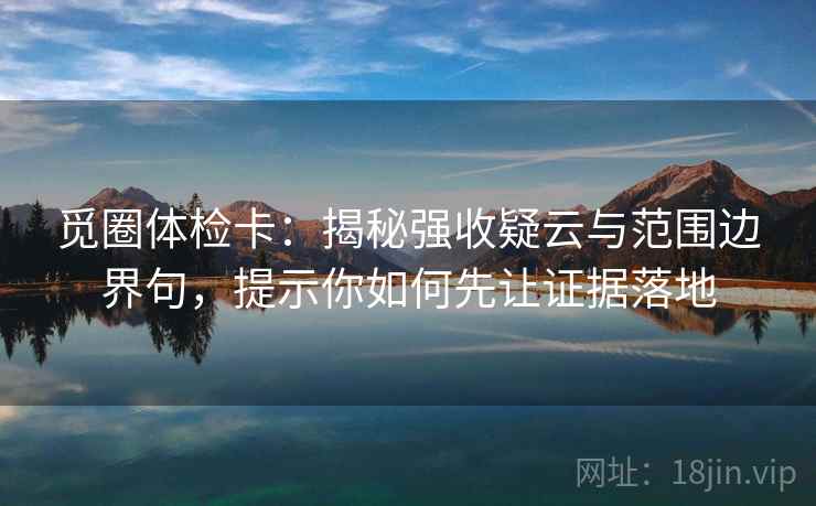 觅圈体检卡：揭秘强收疑云与范围边界句，提示你如何先让证据落地