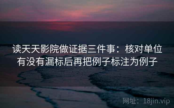 读天天影院做证据三件事：核对单位有没有漏标后再把例子标注为例子