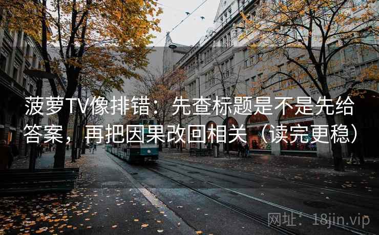 菠萝TV像排错：先查标题是不是先给答案，再把因果改回相关（读完更稳）