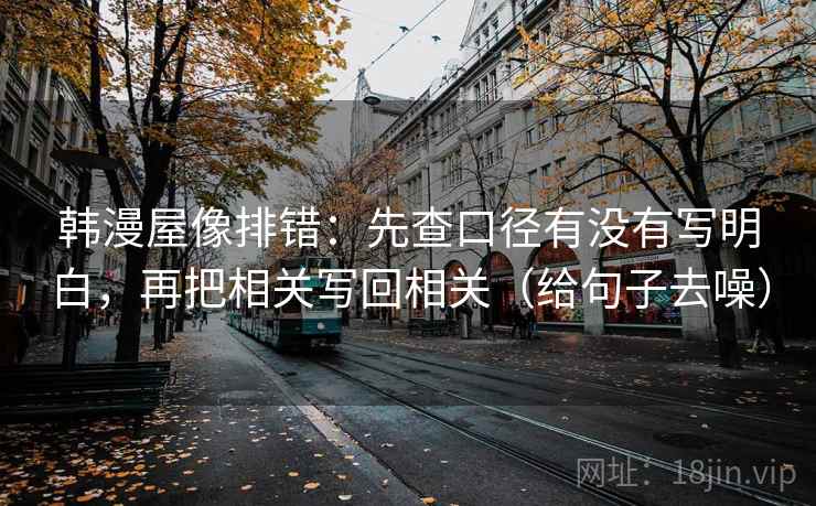 韩漫屋像排错:先查口径有没有写明白,再把相关写回相关(给句子去噪) 韩漫屋像排错:先查口径有没有写明白,再把相关写回相关(给句子去噪)