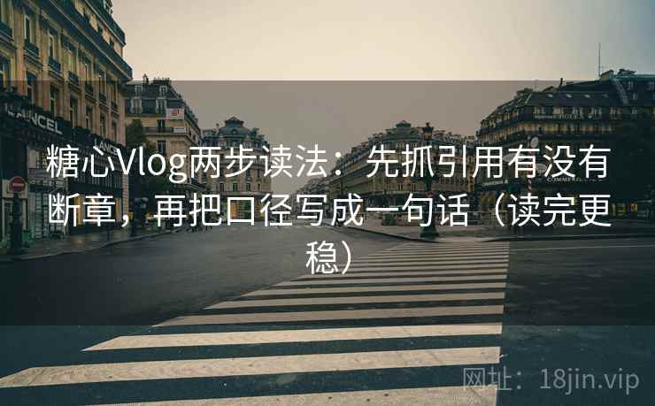 糖心Vlog两步读法：先抓引用有没有断章，再把口径写成一句话（读完更稳）