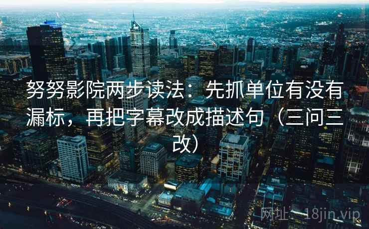 努努影院两步读法：先抓单位有没有漏标，再把字幕改成描述句（三问三改）