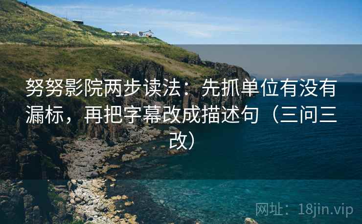 努努影院两步读法：先抓单位有没有漏标，再把字幕改成描述句（三问三改）