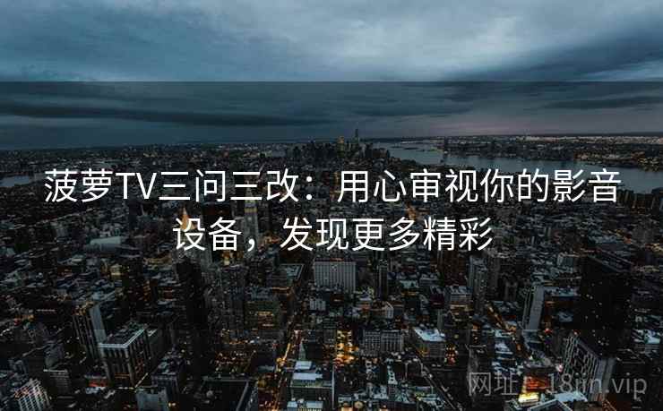 菠萝TV三问三改：用心审视你的影音设备，发现更多精彩