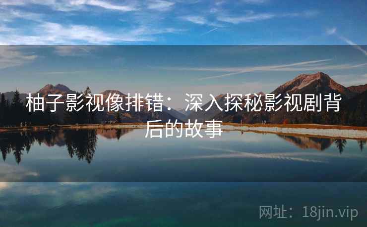 柚子影视像排错：深入探秘影视剧背后的故事