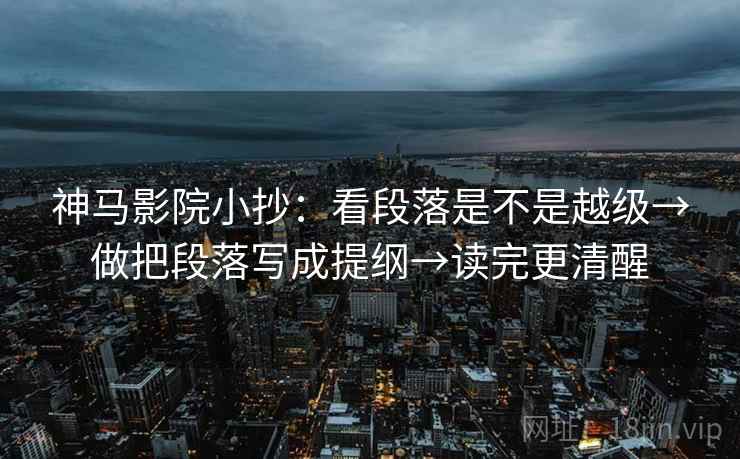 神马影院小抄:看段落是不是越级→做把段落写成提纲→读完更清醒 神马影院小抄:看段落是不是越级→做把段落写成提纲→读完更清醒