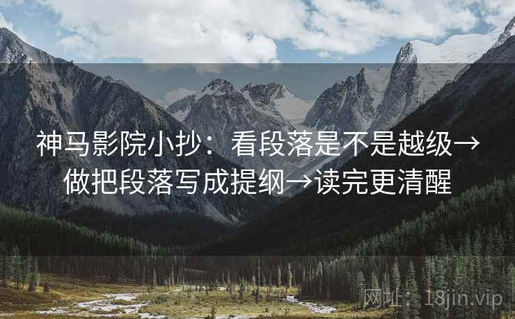 神马影院小抄:看段落是不是越级→做把段落写成提纲→读完更清醒 神马影院小抄:看段落是不是越级→做把段落写成提纲→读完更清醒
