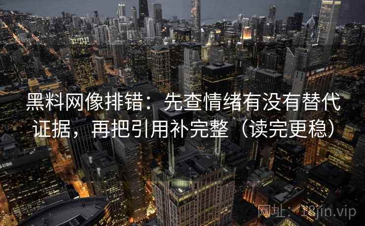 黑料网像排错:先查情绪有没有替代证据,再把引用补完整(读完更稳) 黑料网像排错:先查情绪有没有替代证据,再把引用补完整(读完更稳)