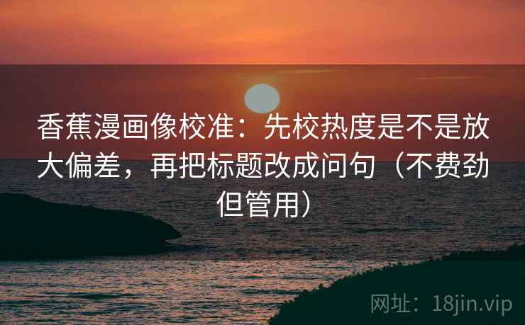香蕉漫画像校准:先校热度是不是放大偏差,再把标题改成问句(不费劲但管用) 香蕉漫画像校准:先校热度是不是放大偏差,再把标题改成问句(不费劲但管用)