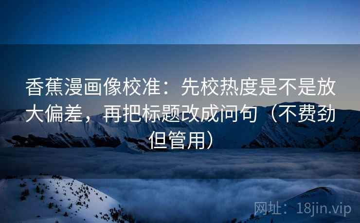 香蕉漫画像校准:先校热度是不是放大偏差,再把标题改成问句(不费劲但管用) 香蕉漫画像校准:先校热度是不是放大偏差,再把标题改成问句(不费劲但管用)
