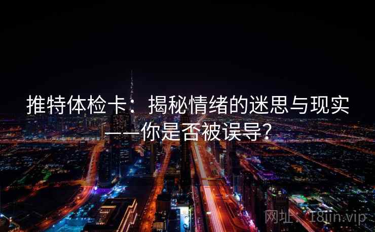 推特体检卡:揭秘情绪的迷思与现实——你是否被误导? 推特体检卡:揭秘情绪的迷思与现实——你是否被误导?