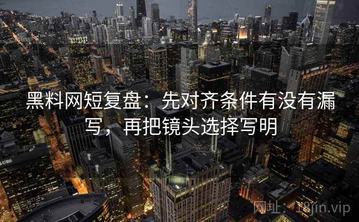 黑料网短复盘:先对齐条件有没有漏写,再把镜头选择写明 黑料网短复盘:先对齐条件有没有漏写,再把镜头选择写明