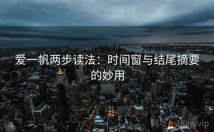 爱一帆两步读法：时间窗与结尾摘要的妙用