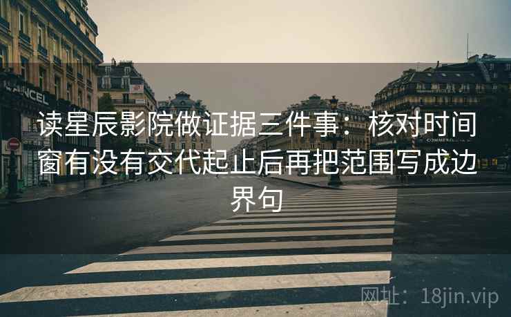 读星辰影院做证据三件事：核对时间窗有没有交代起止后再把范围写成边界句