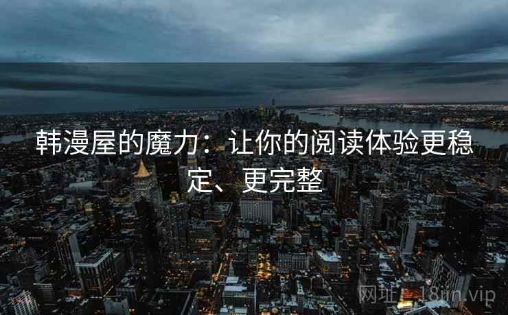 韩漫屋的魔力：让你的阅读体验更稳定、更完整