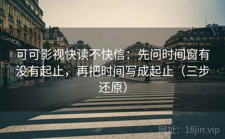 可可影视快读不快信：先问时间窗有没有起止，再把时间写成起止（三步还原）