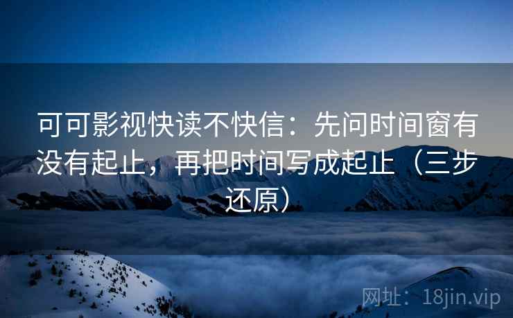 可可影视快读不快信：先问时间窗有没有起止，再把时间写成起止（三步还原）