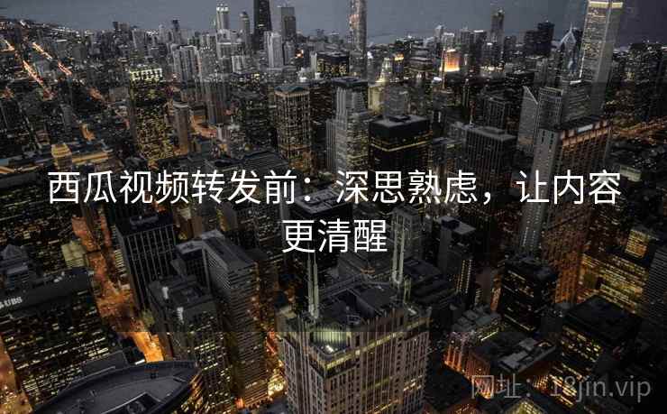西瓜视频转发前：深思熟虑，让内容更清醒