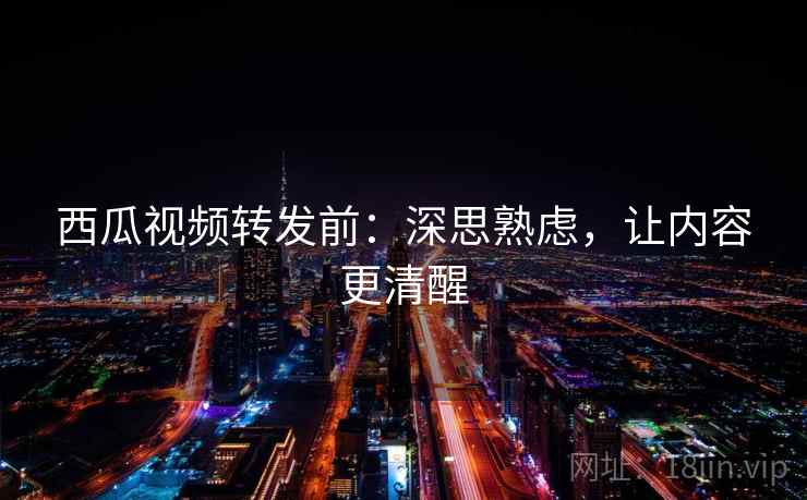 西瓜视频转发前：深思熟虑，让内容更清醒