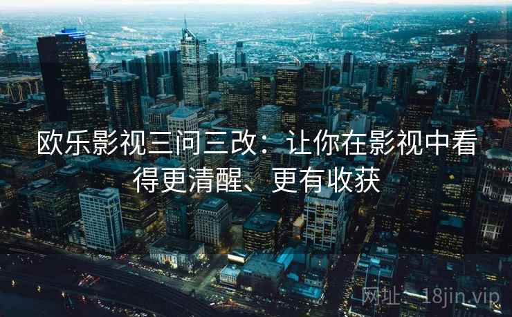欧乐影视三问三改：让你在影视中看得更清醒、更有收获