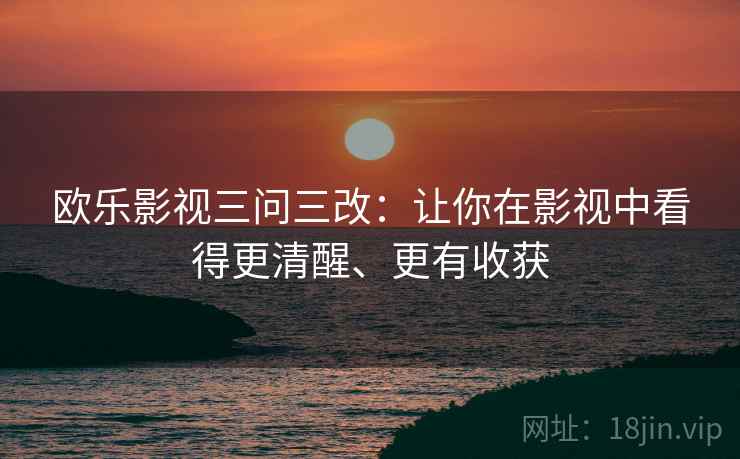 欧乐影视三问三改：让你在影视中看得更清醒、更有收获