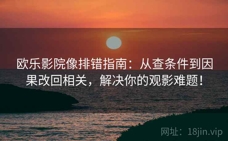 欧乐影院像排错指南：从查条件到因果改回相关，解决你的观影难题！